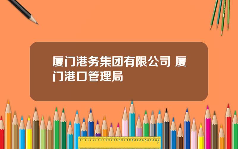 厦门港务集团有限公司 厦门港口管理局